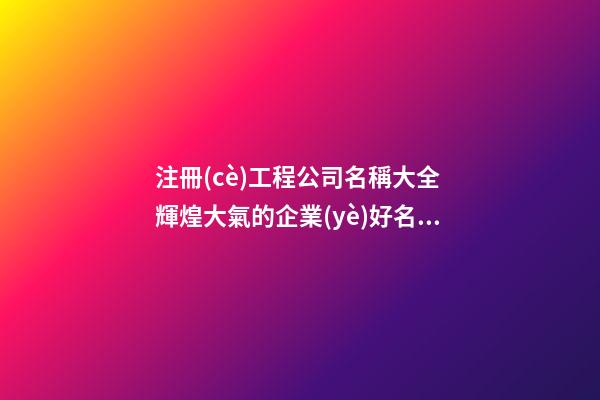 注冊(cè)工程公司名稱大全 輝煌大氣的企業(yè)好名-名學(xué)網(wǎng)